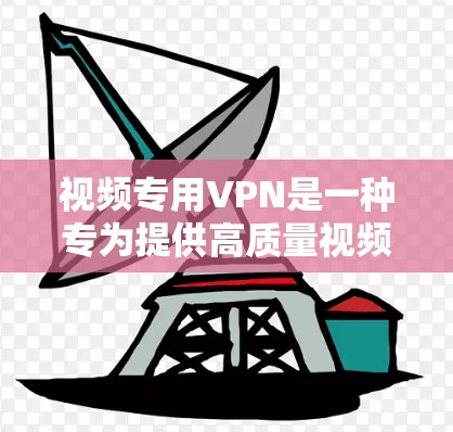 视频专用VPN是一种专为提供高质量视频内容而设计的VPN，通常使用端到端加密技术，确保视频内容的安全传输和访问。以下是对视频专用VPN的详细说明