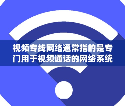 视频专线网络通常指的是专门用于视频通话的网络系统，能够直接连接到视频通话应用，提供更高效的视频通话体验。以下是对视频专线网络的详细说明