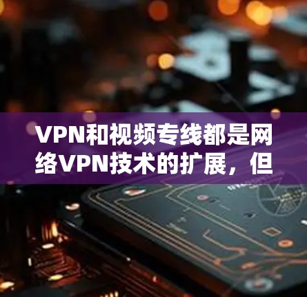 VPN和视频专线都是网络VPN技术的扩展，但它们在功能和应用层面有所不同