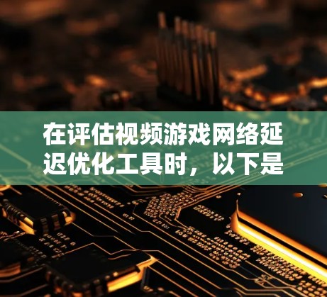 在评估视频游戏网络延迟优化工具时，以下是一些关键考虑因素和推荐，帮助你选择最适合自己的工具