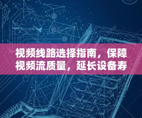 视频线路选择指南，保障视频流质量，延长设备寿命