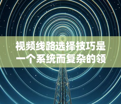 视频线路选择技巧是一个系统而复杂的领域，涉及多个步骤和概念。以下是对该领域的总结和详细的指南