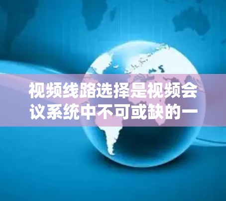 视频线路选择是视频会议系统中不可或缺的一部分，其选择需要综合考虑多个因素以确保视频会议的可靠性和效率。以下是对视频线路选择方法的详细分析和总结