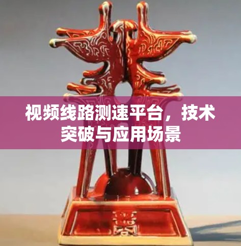 视频线路测速平台，技术突破与应用场景