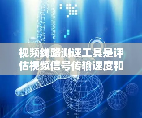 视频线路测速工具是评估视频信号传输速度和质量的重要工具，以下是详细的步骤指南