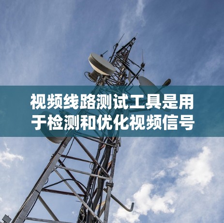视频线路测试工具是用于检测和优化视频信号质量的设备和系统，广泛应用于视频监控、视频管理系统等领域。以下是对该领域的详细介绍