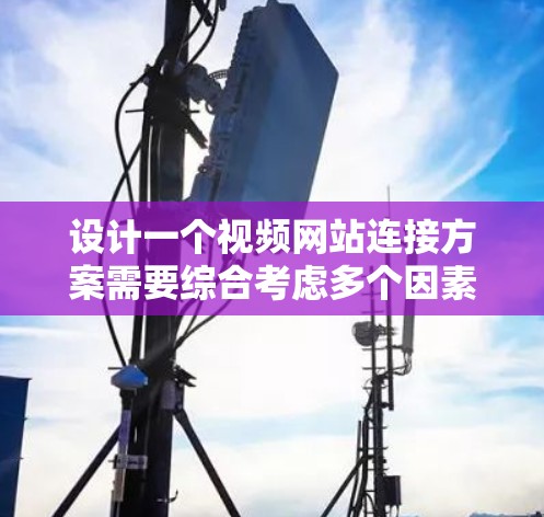 设计一个视频网站连接方案需要综合考虑多个因素,以确保高效、稳定和用户体验良好。以下是详细的步骤和建议 设计一个视频网站连接方案需要综合考虑多个因素,以确保高效、稳定和用户体验良好。以下是详细的步骤和建议