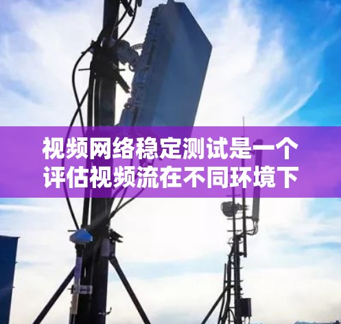 视频网络稳定测试是一个评估视频流在不同环境下的运行稳定性的过程，通常涉及服务器、手机和其他设备。以下是详细的步骤指南