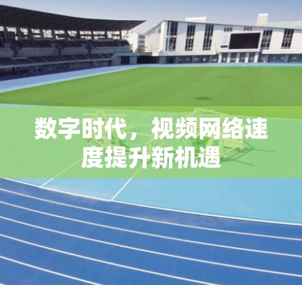 数字时代，视频网络速度提升新机遇