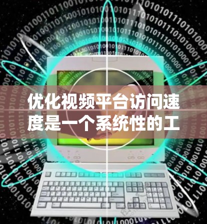优化视频平台访问速度是一个系统性的工作，需要综合考虑多个因素。以下是一些关键步骤