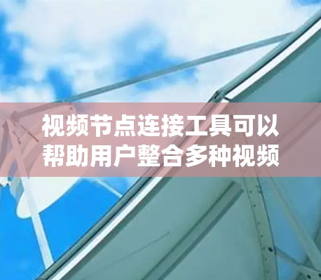 视频节点连接工具可以帮助用户整合多种视频内容到同一个文件中，提升内容质量并简化内容管理。以下是对这个工具的系统梳理