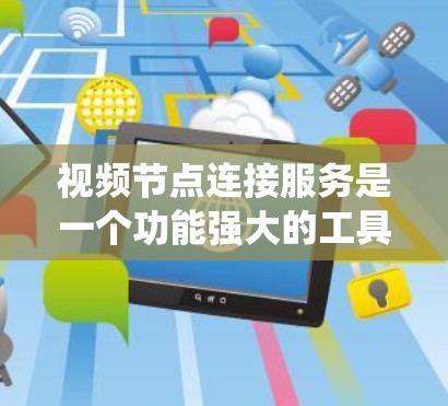 视频节点连接服务是一个功能强大的工具，用于管理视频内容。以下是一个系统化的指南，帮助您全面理解和使用该服务