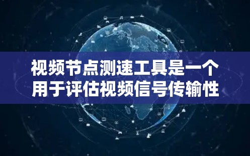 视频节点测速工具是一个用于评估视频信号传输性能的工具，通常用于测试视频流的速率和压缩解压参数。以下是详细的步骤和注意事项