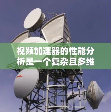 视频加速器的性能分析是一个复杂且多维度的过程，涵盖了硬件、软件和网络三个关键方面。以下是对该过程的详细总结和分析