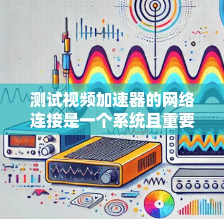 测试视频加速器的网络连接是一个系统且重要的步骤，确保视频文件下载速度和稳定性。以下是一步步的指南