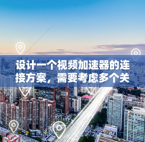 设计一个视频加速器的连接方案，需要考虑多个关键元素，确保高效、安全和可靠。以下是一个分步方案