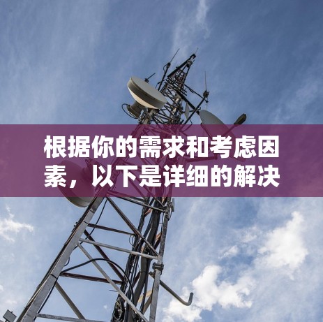 根据你的需求和考虑因素，以下是详细的解决方案