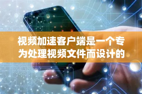 视频加速客户端是一个专为处理视频文件而设计的工具，旨在帮助用户更快地加速视频文件，适用于移动设备和电脑。以下是一步-by-step指南，帮助你使用视频加速客户端