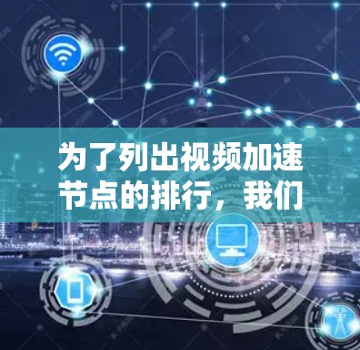 为了列出视频加速节点的排行，我们需要综合考虑其主要特点、适用场景、优缺点以及排名标准。以下是对不同视频加速工具的整理和比较，帮助用户选择适合自己的工具