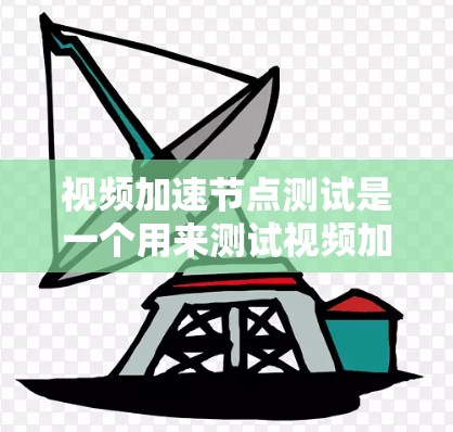 视频加速节点测试是一个用来测试视频加速软件性能的工具，通常需要一定的资源和时间才能运行。以下是使用该工具的步骤和注意事项
