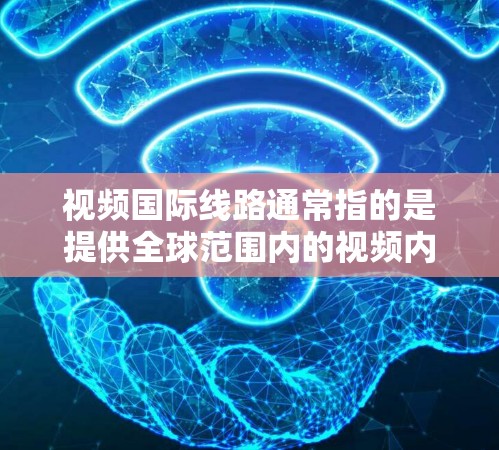 视频国际线路通常指的是提供全球范围内的视频内容的平台或服务。这些平台可以支持从不同国家和地区的用户观看视频，提供国际化的内容体验。以下是一些主要的视频国际线路