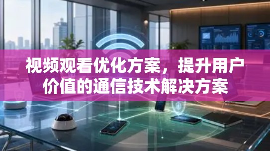 视频观看优化方案，提升用户价值的通信技术解决方案