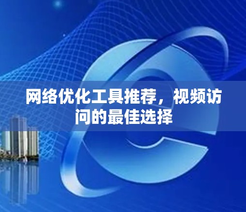 网络优化工具推荐，视频访问的最佳选择