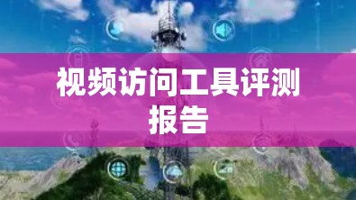 视频访问工具评测报告