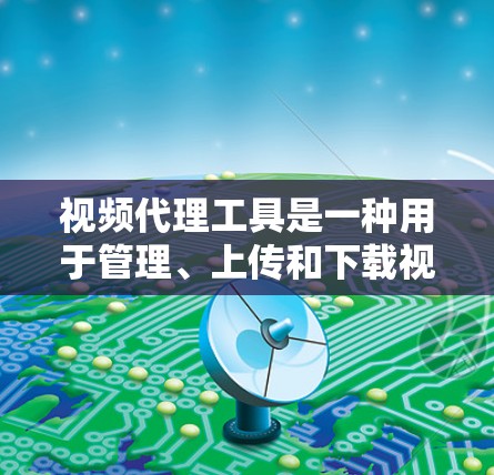 视频代理工具是一种用于管理、上传和下载视频文件的软件工具。这类工具可以帮助用户自动管理视频文件，确保视频的清晰度、安全性以及隐私保护。以下是一些常见的视频代理工具及其功能