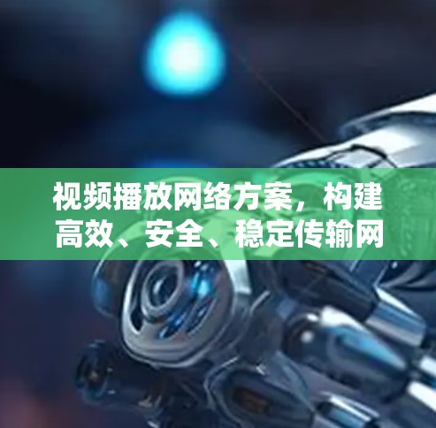 视频播放网络方案，构建高效、安全、稳定传输网络