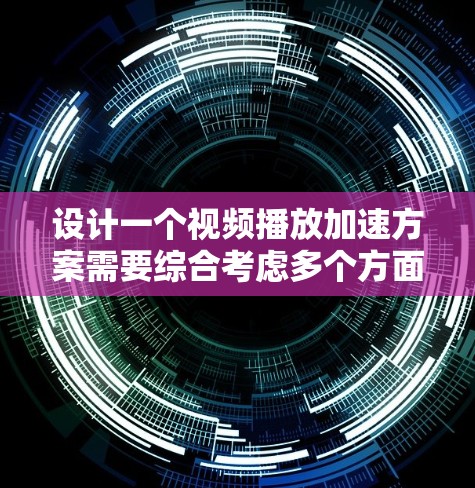 设计一个视频播放加速方案需要综合考虑多个方面，以确保视频播放速度加快，同时不影响用户体验。以下是一个结构化的方案