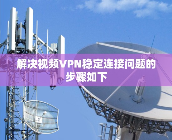 解决视频VPN稳定连接问题的步骤如下