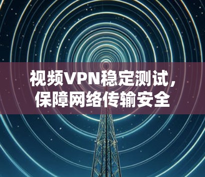 视频VPN稳定测试，保障网络传输安全