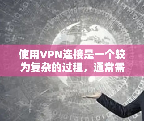 使用VPN连接是一个较为复杂的过程，通常需要遵循以下步骤，以确保成功连接到目标服务器。以下是一步步的指南