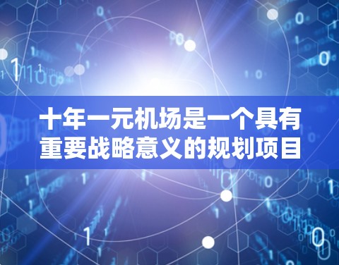 十年一元机场是一个具有重要战略意义的规划项目，旨在打造一个规模巨大、功能完善的城市交通中心。以下是对这一战略的详细分析