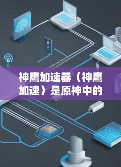 神鹰加速器（神鹰加速）是原神中的一个加速系统，可以加速玩家的移动速度。以下是关于神鹰加速器速度测试的常见测试场景和方法