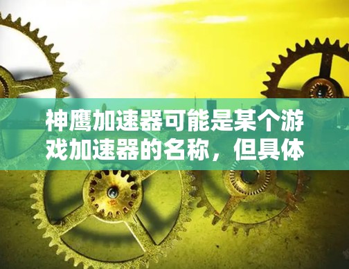 神鹰加速器可能是某个游戏加速器的名称，但具体含义和功能可能因应用而异。如果你指的是一个特定的应用，建议您在应用商店或官方网站上搜索确认。如果您能提供更多详细信息，我可能能够提供更准确的指导