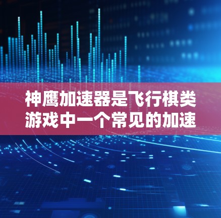 神鹰加速器是飞行棋类游戏中一个常见的加速功能，通常用于提升飞行角色的飞行速度或战斗攻击效率。以下是关于神鹰加速器的教程，涵盖功能介绍、使用步骤、注意事项以及优化建议