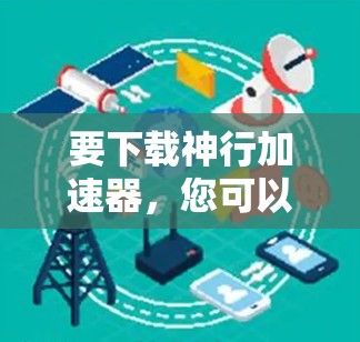 要下载神行加速器，您可以按照以下步骤操作
