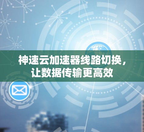 神速云加速器线路切换，让数据传输更高效