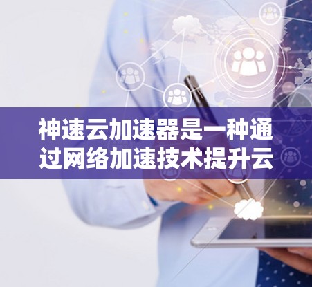 神速云加速器是一种通过网络加速技术提升云服务器性能的工具。如果你对神速云加速器感兴趣，以下是一些使用方法和注意事项