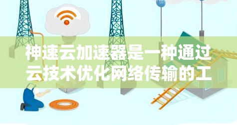 神速云加速器是一种通过云技术优化网络传输的工具，旨在提升数据传输速度和减少资源消耗。以下是关于如何使用它的一些关键步骤和注意事项