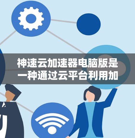 神速云加速器电脑版是一种通过云平台利用加速技术来提升电脑性能的工具。以下是详细的步骤和建议