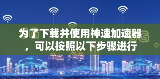 为了下载并使用神速加速器，可以按照以下步骤进行