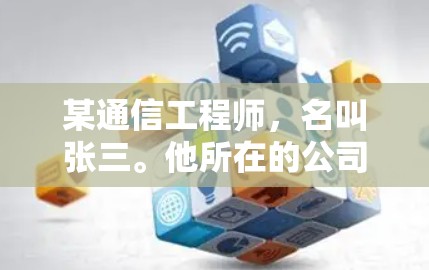 某通信工程师，名叫张三。他所在的公司是一家专注于通信技术的大型企业，致力于为客户提供高速、稳定、可靠的网络连接。张三在工作中始终以客户需求为出发点，专注于优化网络性能，满足客户需求