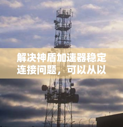 解决神盾加速器稳定连接问题，可以从以下几个方面进行排查和处理