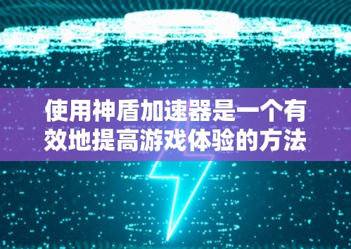 使用神盾加速器是一个有效地提高游戏体验的方法，以下是详细的步骤指南