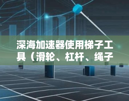深海加速器使用梯子工具（滑轮、杠杆、绳子等）来调整流体动力学参数，以优化流速和效率。以下是详细的步骤和技巧