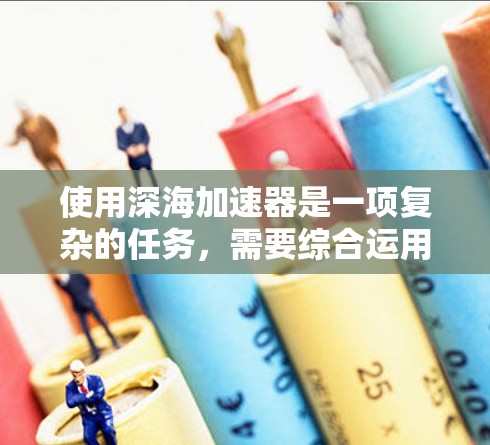 使用深海加速器是一项复杂的任务，需要综合运用物理、电子技术和数据分析工具。以下是一个全面的使用指南，帮助您顺利完成深海加速器的使用