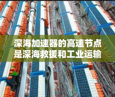 深海加速器的高速节点是深海救援和工业运输中的关键技术，主要用于在深海环境中提升载重和速度。以下是对该技术的详细分析